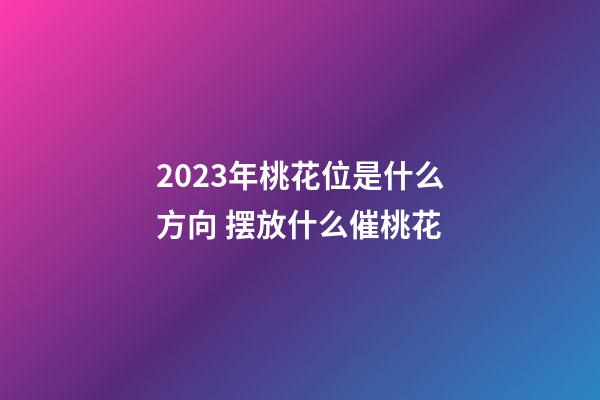 2023年桃花位是什么方向 摆放什么催桃花